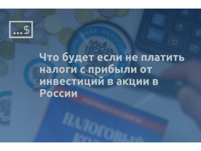Что будет если не платить налоги с прибыли от инвестиций в акции в России