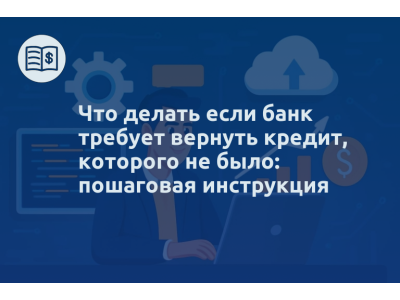 Что делать если банк требует вернуть кредит, которого не было: пошаговая инструкция