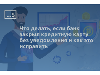 Что делать, если банк закрыл кредитную карту без уведомления и как это исправить