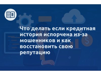 Что делать если кредитная история испорчена из-за мошенников и как восстановить свою репутацию