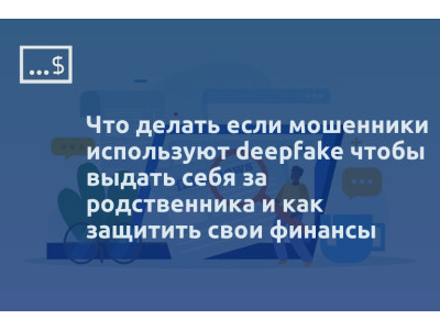 Что делать если мошенники используют deepfake чтобы выдать себя за родственника и как защитить свои финансы