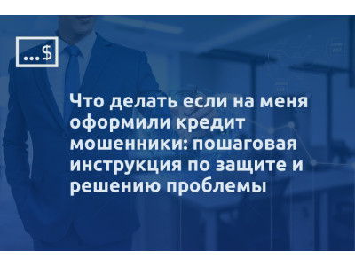 Что делать если на меня оформили кредит мошенники: пошаговая инструкция по защите и решению проблемы