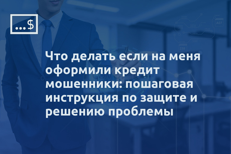 Что делать если на меня оформили кредит мошенники: пошаговая инструкция по защите и решению проблемы