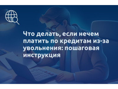 Что делать, если нечем платить по кредитам из-за увольнения: пошаговая инструкция