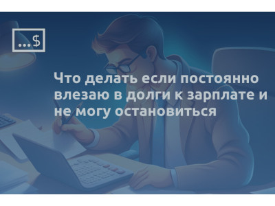 Что делать если постоянно влезаю в долги к зарплате и не могу остановиться