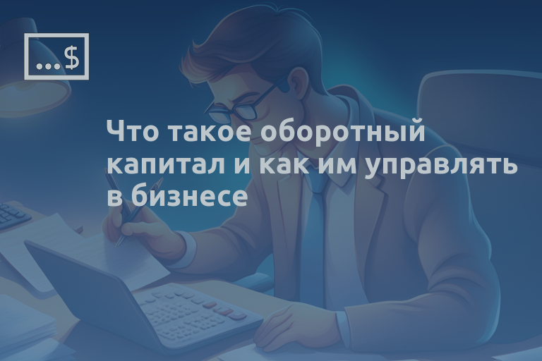 Что такое оборотный капитал и как им управлять в бизнесе