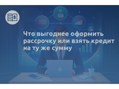 Что выгоднее оформить рассрочку или взять кредит на ту же сумму