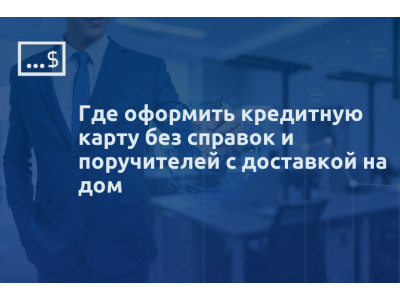 Где оформить кредитную карту без справок и поручителей с доставкой на дом