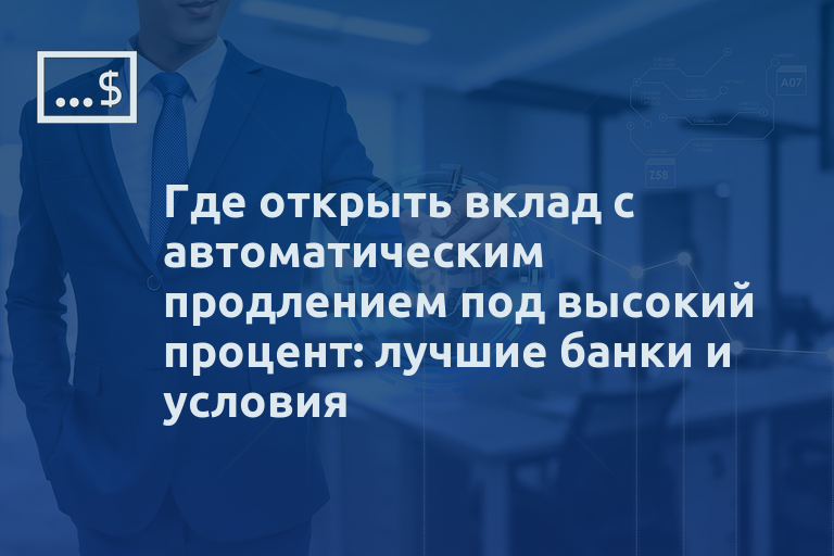 Где открыть вклад с автоматическим продлением под высокий процент: лучшие банки и условия