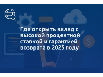 Где открыть вклад с высокой процентной ставкой и гарантией возврата в 2025 году