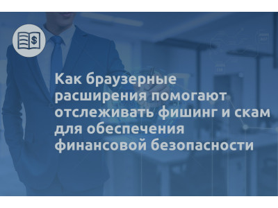 Как браузерные расширения помогают отслеживать фишинг и скам для обеспечения финансовой безопасности