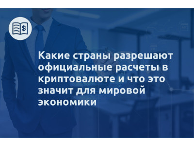 Какие страны разрешают официальные расчеты в криптовалюте и что это значит для мировой экономики