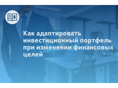 Как адаптировать инвестиционный портфель при изменении финансовых целей