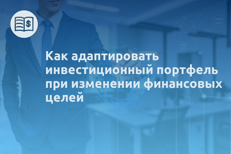 Как адаптировать инвестиционный портфель при изменении финансовых целей