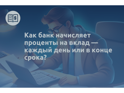 Как банк начисляет проценты на вклад — каждый день или в конце срока?