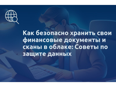 Как безопасно хранить свои финансовые документы и сканы в облаке: Советы по защите данных