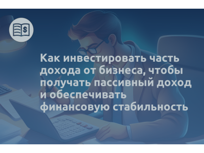 Как инвестировать часть дохода от бизнеса, чтобы получать пассивный доход и обеспечивать финансовую стабильность