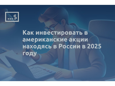 Как инвестировать в американские акции находясь в России в 2025 году
