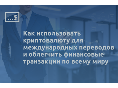 Как использовать криптовалюту для международных переводов и облегчить финансовые транзакции по всему миру