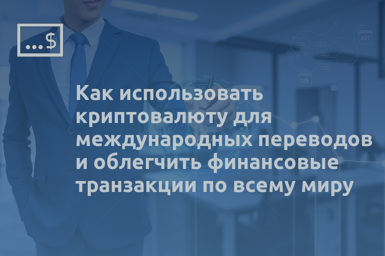 Как использовать криптовалюту для международных переводов и облегчить финансовые транзакции по всему миру