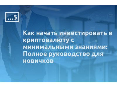 Как начать инвестировать в криптовалюту с минимальными знаниями: Полное руководство для новичков