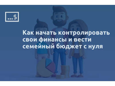 Как начать контролировать свои финансы и вести семейный бюджет с нуля
