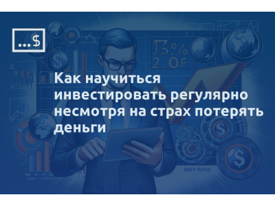 Как научиться инвестировать регулярно несмотря на страх потерять деньги