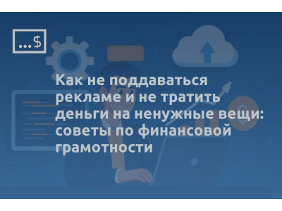 Как не поддаваться рекламе и не тратить деньги на ненужные вещи: советы по финансовой грамотности