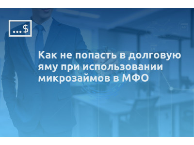 Как не попасть в долговую яму при использовании микрозаймов в МФО