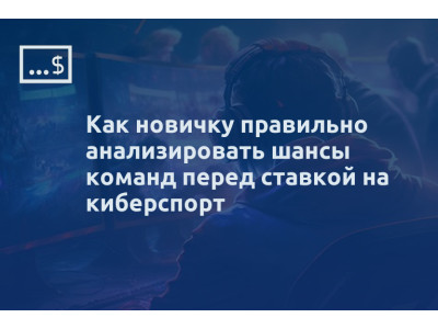 Как новичку правильно анализировать шансы команд перед ставкой на киберспорт