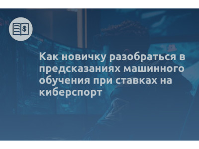 Как новичку разобраться в предсказаниях машинного обучения при ставках на киберспорт