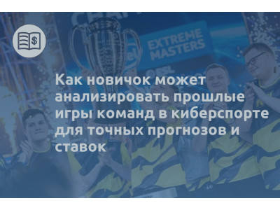 Как новичок может анализировать прошлые игры команд в киберспорте для точных прогнозов и ставок