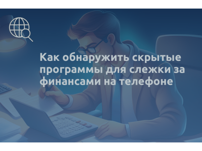 Как обнаружить скрытые программы для слежки за финансами на телефоне