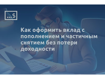 Как оформить вклад с пополнением и частичным снятием без потери доходности