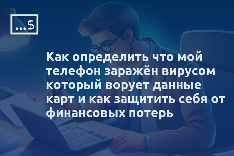 Как определить что мой телефон заражён вирусом который ворует данные карт и как защитить себя от финансовых потерь