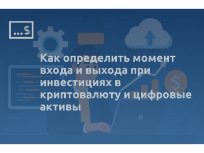 Как определить момент входа и выхода при инвестициях в криптовалюту и цифровые активы