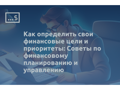 Как определить свои финансовые цели и приоритеты: Советы по финансовому планированию и управлению