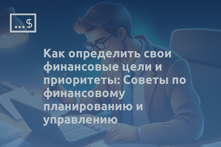 Как определить свои финансовые цели и приоритеты: Советы по финансовому планированию и управлению