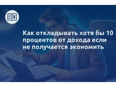 Как откладывать хотя бы 10 процентов от дохода если не получается экономить