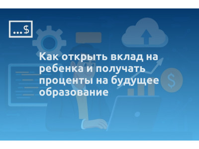 Как открыть вклад на ребенка и получать проценты на будущее образование
