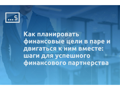Как планировать финансовые цели в паре и двигаться к ним вместе: шаги для успешного финансового партнерства