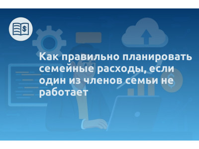 Как правильно планировать семейные расходы, если один из членов семьи не работает