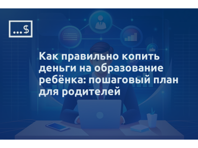 Как правильно копить деньги на образование ребёнка: пошаговый план для родителей