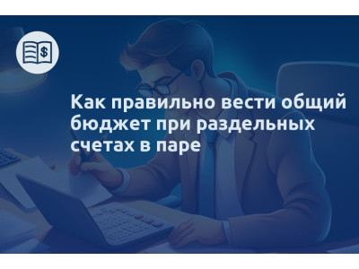 Как правильно вести общий бюджет при раздельных счетах в паре