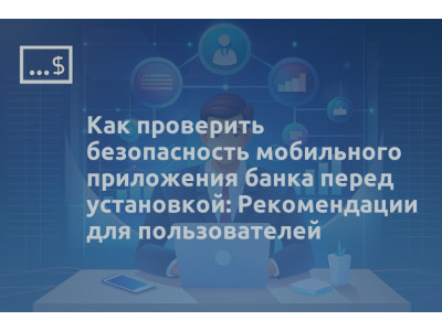 Как проверить безопасность мобильного приложения банка перед установкой: Рекомендации для пользователей