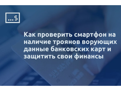 Как проверить смартфон на наличие троянов ворующих данные банковских карт и защитить свои финансы