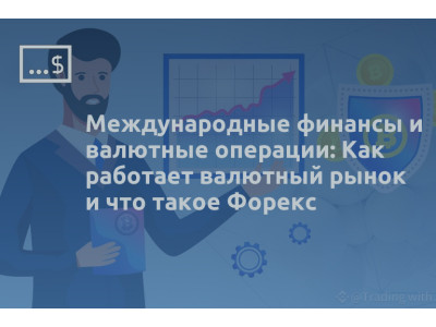 Международные финансы и валютные операции: Как работает валютный рынок и что такое Форекс