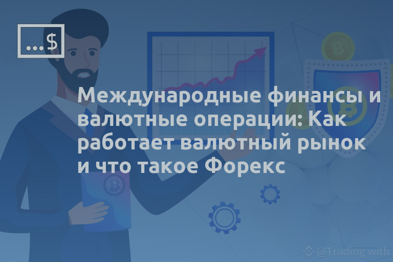 Международные финансы и валютные операции: Как работает валютный рынок и что такое Форекс