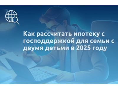 Как рассчитать ипотеку с господдержкой для семьи с двумя детьми в 2025 году