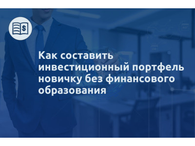 Как составить инвестиционный портфель новичку без финансового образования